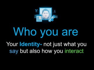 Who you are 
Your Identity- not just what you 
say but also how you interact 
 