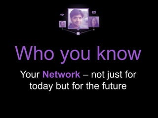 Who you know 
Your Network – not just for 
today but for the future 
 