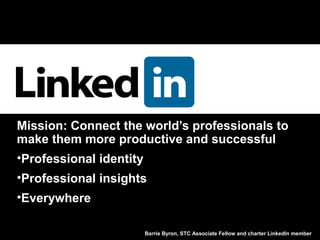 Barrie Byron, STC Associate Fellow and charter LinkedIn member
Mission: Connect the world’s professionals to
make them more productive and successful
•Professional identity
•Professional insights
•Everywhere
 