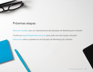 Próximas etapas
Entre em contato com um representante das Soluções de Marketing do LinkedIn.
Confira as especificações de anúncios para cada uma das nossas soluções.
Saiba mais sobre a plataforma de Soluções de Marketing do LinkedIn.
Visão geral da plataforma | 25
 