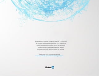 Atualmente, o LinkedIn conta com mais de 433 milhões
de usuários profissionais no mundo, e 25 milhões no
Brasil, representando o maior grupo de decisores,
influenciadores e líderes empresariais já visto.
E agora, você pode alcançá-los em um só lugar.
Para obter mais informações, acesse
business.linkedin.com/pt-br/marketing-solutions.
 
