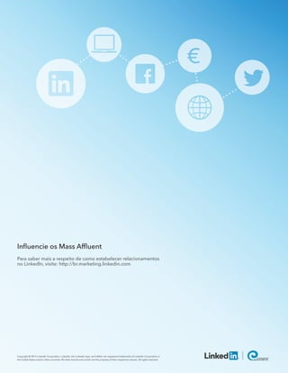 Inﬂuencie os Mass Afﬂuent
Para saber mais a respeito de como estabelecer relacionamentos
no LinkedIn, visite: http://br.marketing.linkedin.com
Copyright © 2013 LinkedIn Corporation. LinkedIn, the LinkedIn logo, and InMail, are registered trademarks of LinkedIn Corporation in
the United States and/or other countries. All other brands and names are the property of their respective owners. All rights reserved.
 
