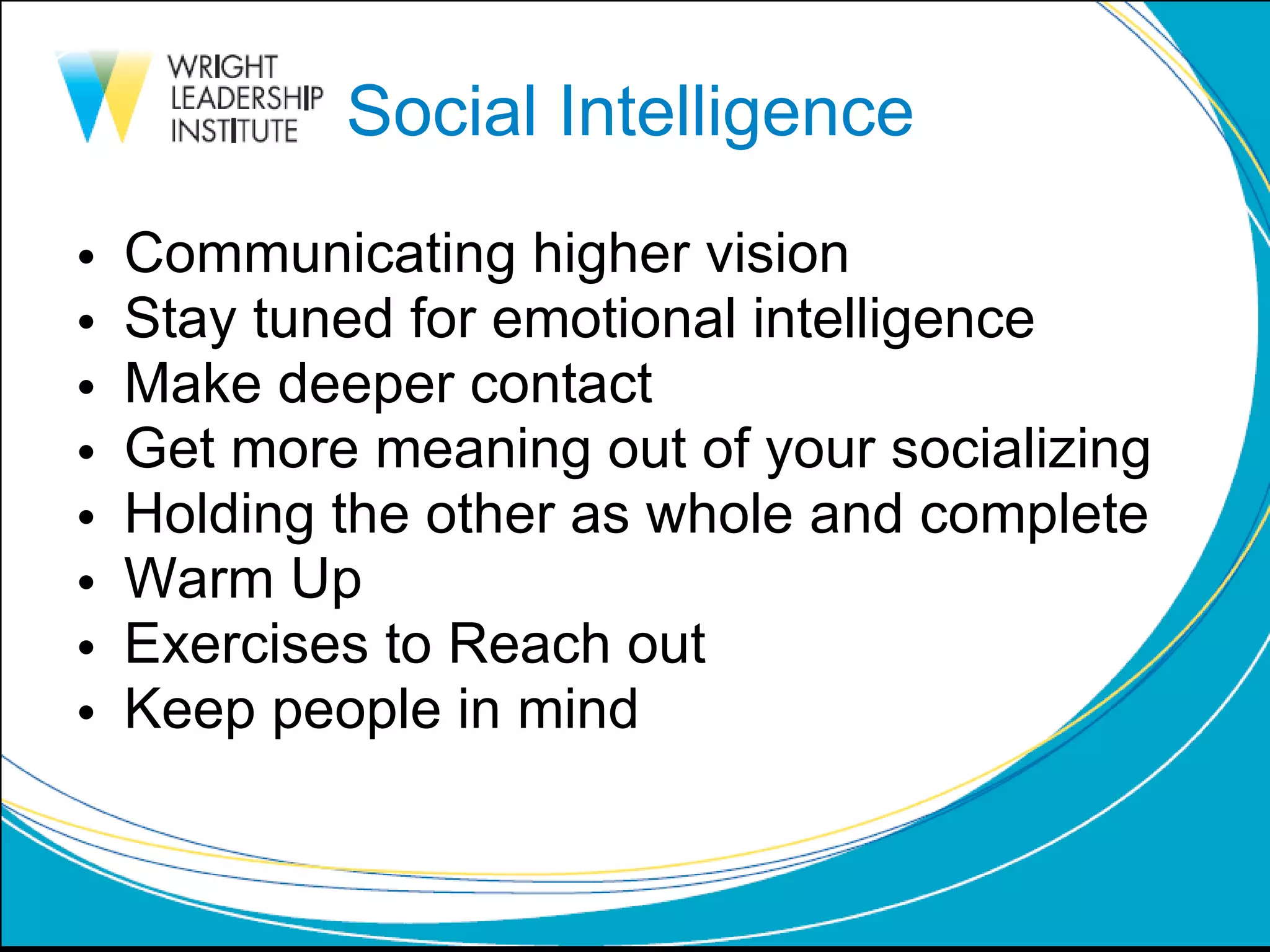 Social Intelligence Communicating higher vision Stay tuned for emotional intelligence Make deeper contact  Get more meaning out of your socializing Holding the other as whole and complete Warm Up Exercises to Reach out Keep people in mind 