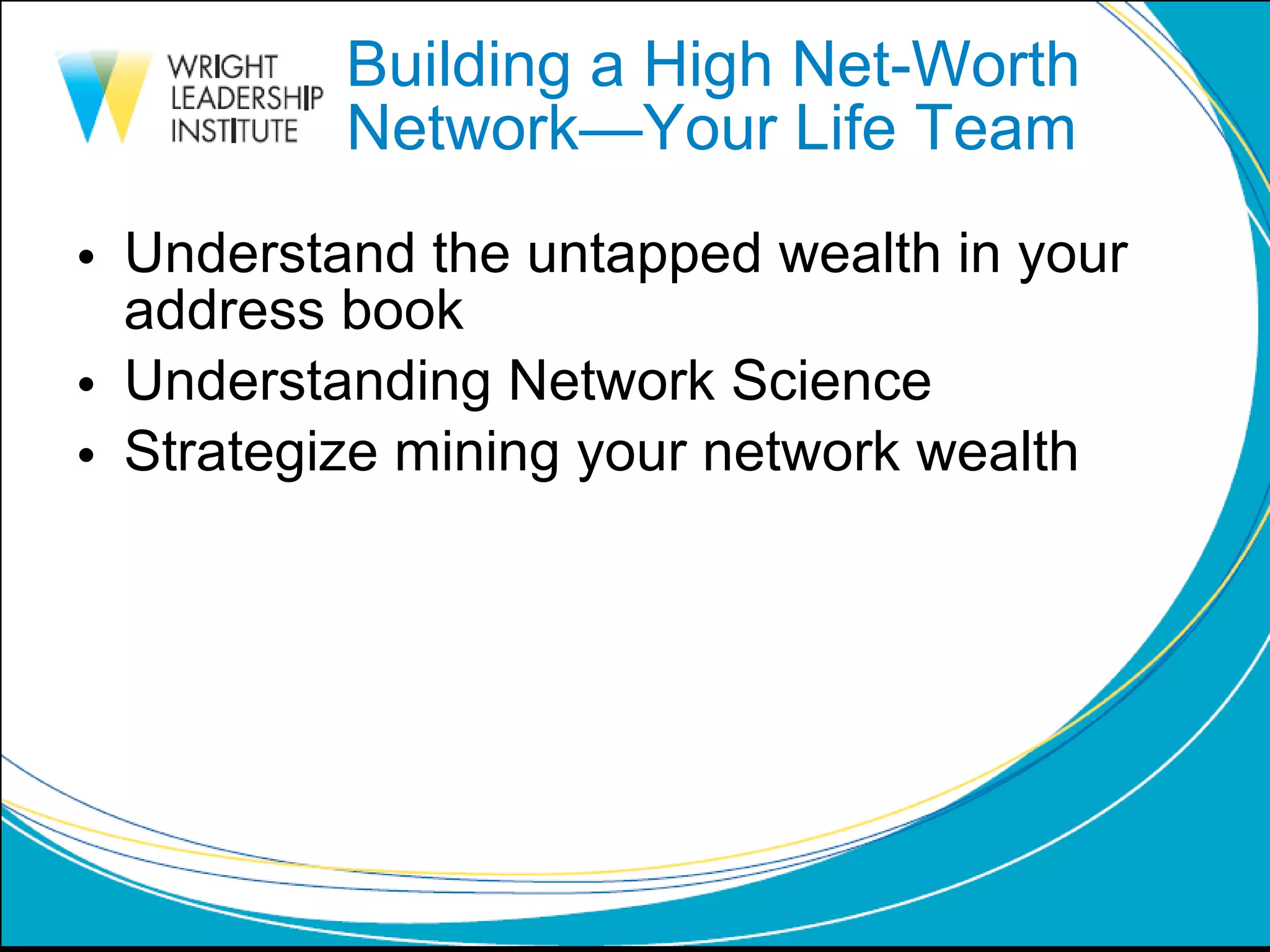 Building a High Net-Worth  Network—Your Life Team Understand the untapped wealth in your address book Understanding Network Science Strategize mining your network wealth 