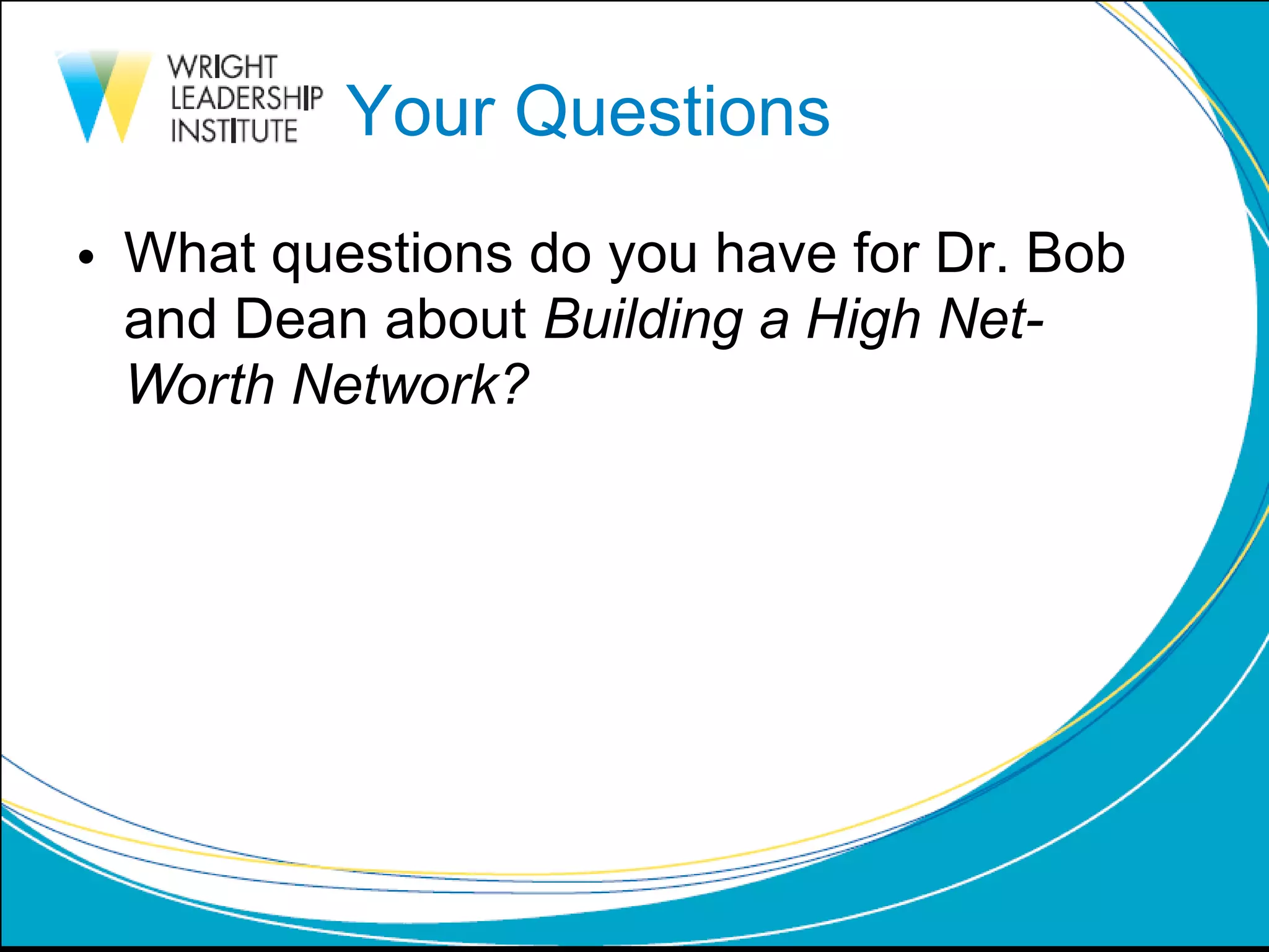 Your Questions What questions do you have for Dr. Bob and Dean about  Building a High Net-Worth Network? 