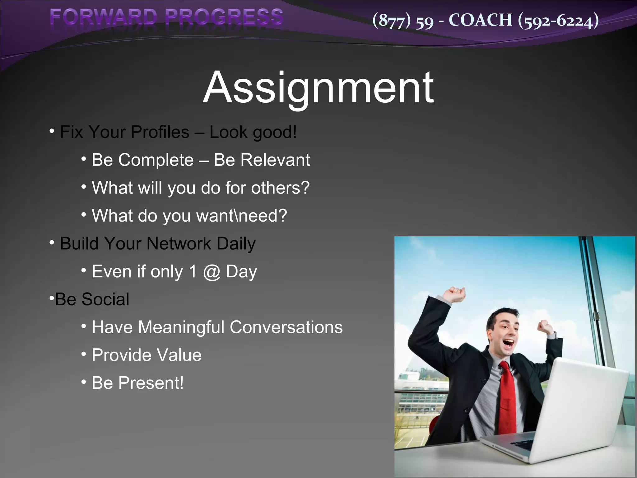 Assignment Fix Your Profiles – Look good! Be Complete – Be Relevant What will you do for others? What do you want\need? Build Your Network Daily Even if only 1 @ Day Be Social Have Meaningful Conversations Provide Value Be Present! 