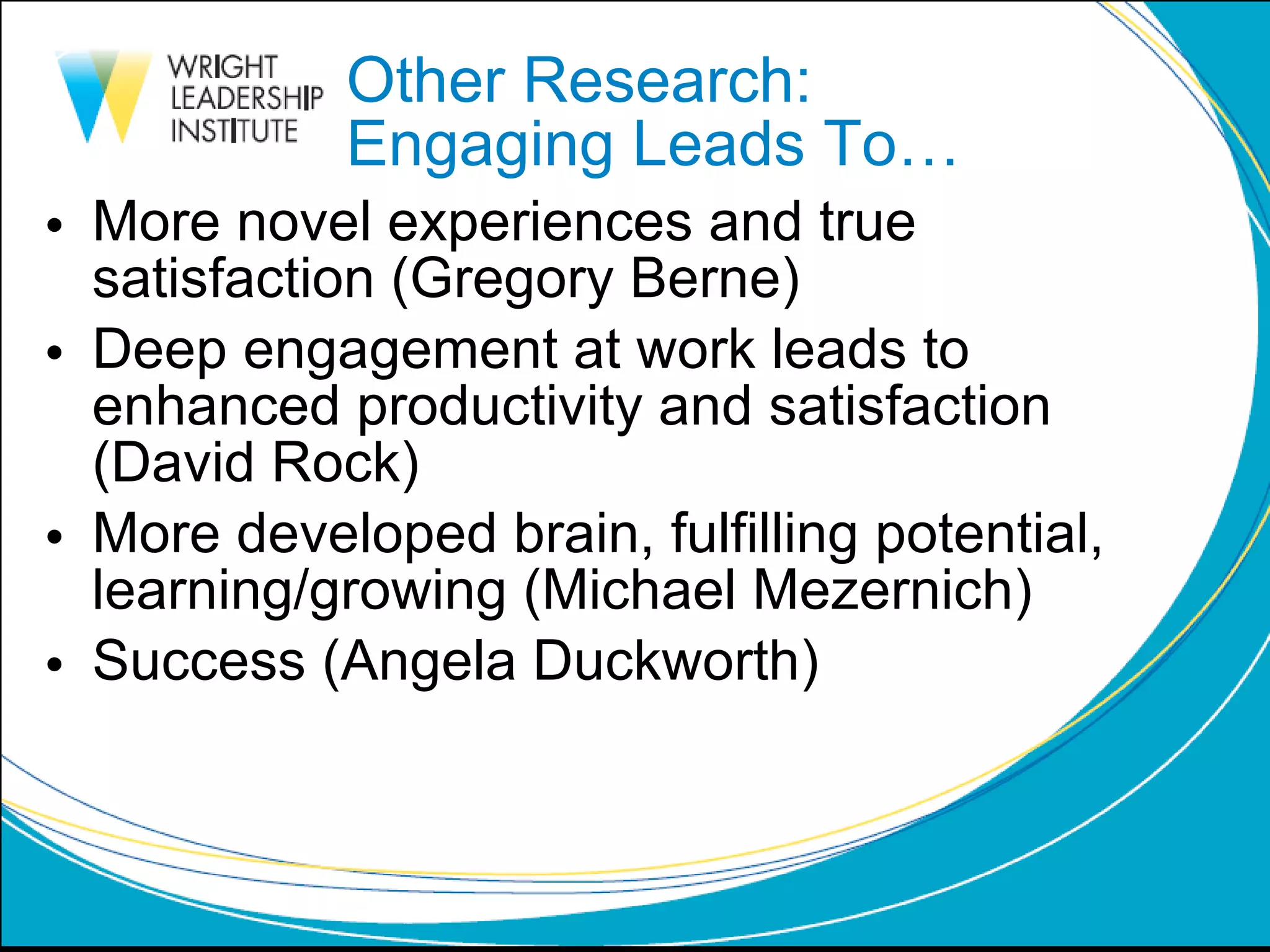 Other Research:  Engaging Leads To… More novel experiences and true satisfaction (Gregory Berne) Deep engagement at work leads to enhanced productivity and satisfaction  (David Rock) More developed brain, fulfilling potential, learning/growing (Michael Mezernich) Success (Angela Duckworth) 