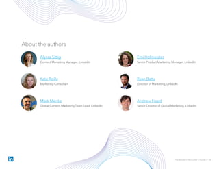 Emi Hofmeister
Senior Product Marketing Manager, LinkedIn
About the authors
Alyssa Sittig
Content Marketing Manager, LinkedIn
Mark Menke
Global Content Marketing Team Lead, LinkedIn
Ryan Batty
Director of Marketing, LinkedIn
Andrew Freed
Senior Director of Global Marketing, LinkedIn
The Modern Recruiter’s Guide // 48
Kate Reilly
Marketing Consultant
 