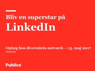 Bliv en superstar på
LinkedIn
Oplæg hos diversitets-netværk – 15. maj 2017
 