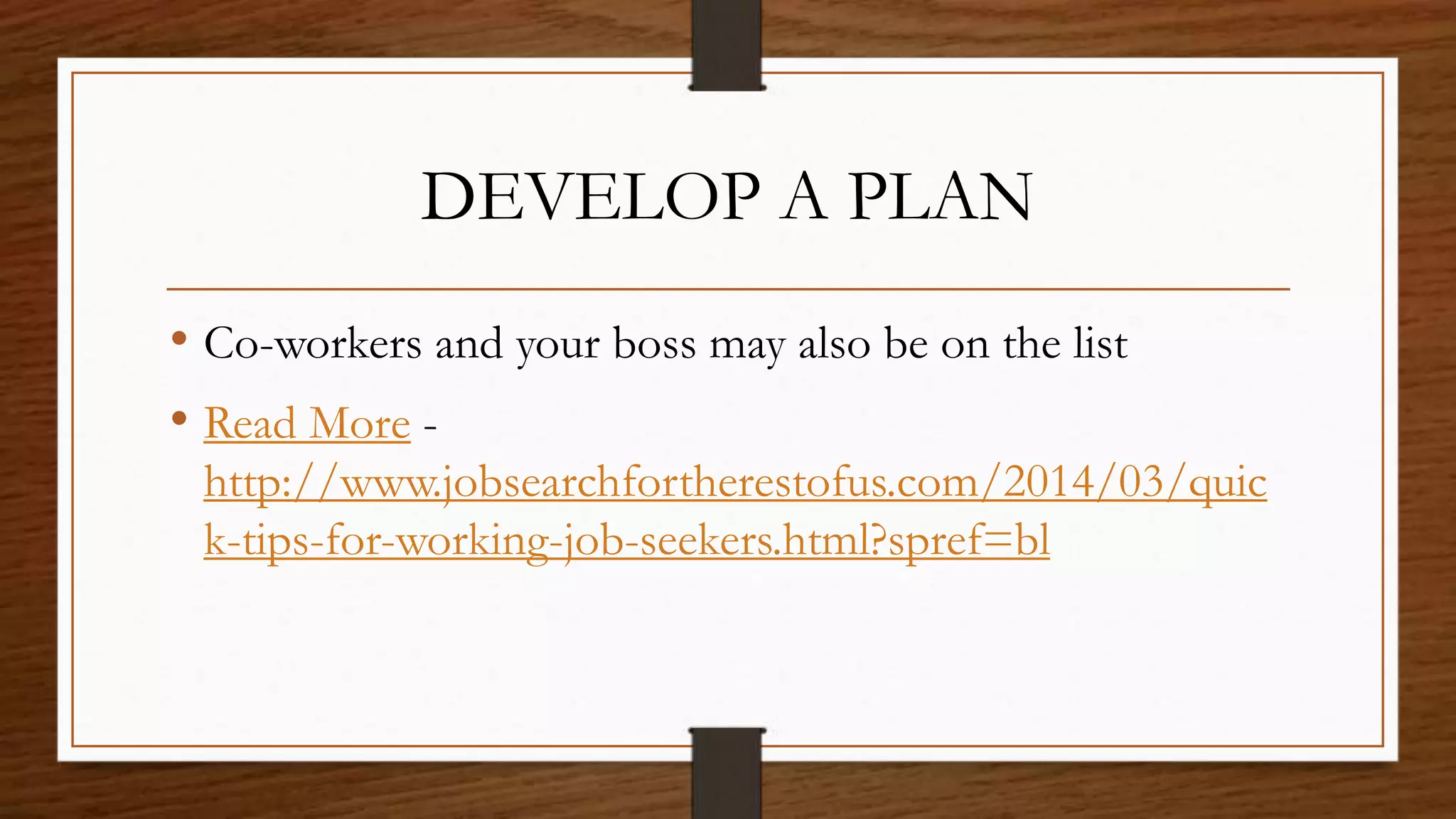 DEVELOP A PLAN
• Co-workers and your boss may also be on the list
• Read More -
http://www.jobsearchfortherestofus.com/2014/03/quic
k-tips-for-working-job-seekers.html?spref=bl
 