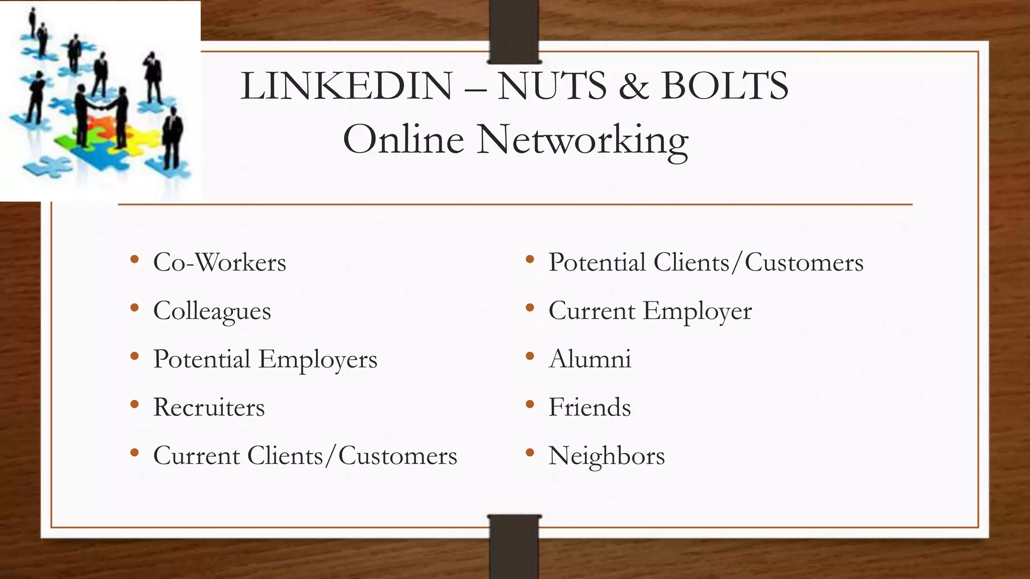 LINKEDIN – NUTS & BOLTS
Online Networking
• Co-Workers
• Colleagues
• Potential Employers
• Recruiters
• Current Clients/Customers
• Potential Clients/Customers
• Current Employer
• Alumni
• Friends
• Neighbors
 