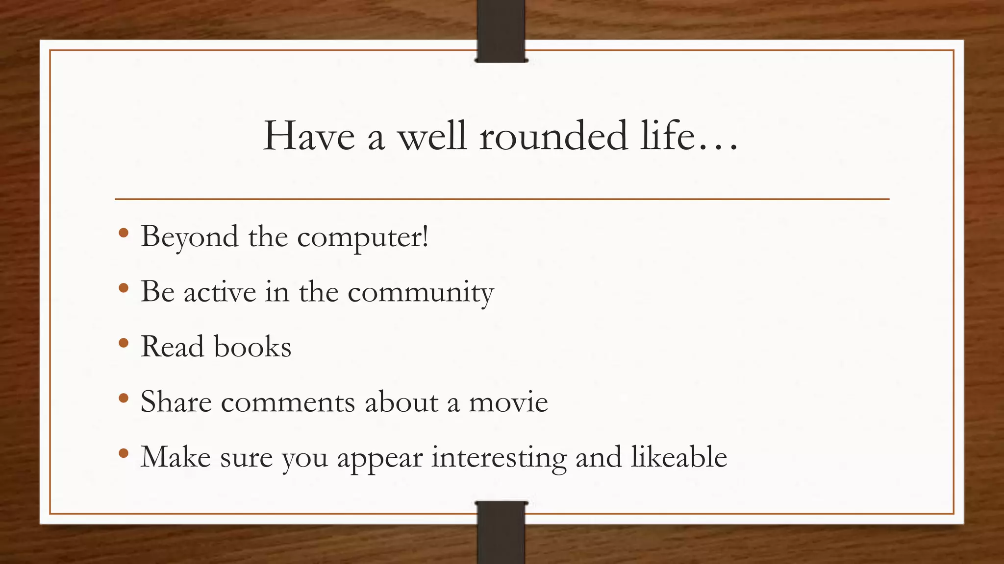 Have a well rounded life…
• Beyond the computer!
• Be active in the community
• Read books
• Share comments about a movie
• Make sure you appear interesting and likeable
 