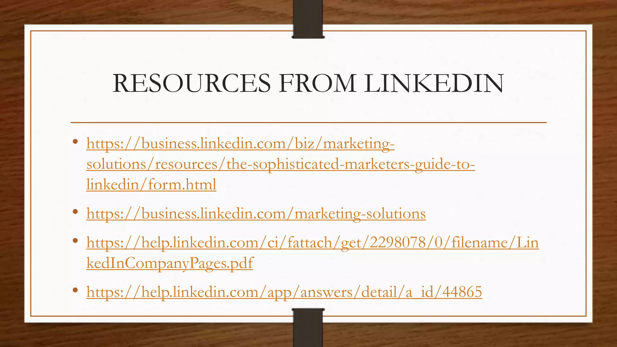RESOURCES FROM LINKEDIN
• https://business.linkedin.com/biz/marketing-
solutions/resources/the-sophisticated-marketers-guide-to-
linkedin/form.html
• https://business.linkedin.com/marketing-solutions
• https://help.linkedin.com/ci/fattach/get/2298078/0/filename/Lin
kedInCompanyPages.pdf
• https://help.linkedin.com/app/answers/detail/a_id/44865
 