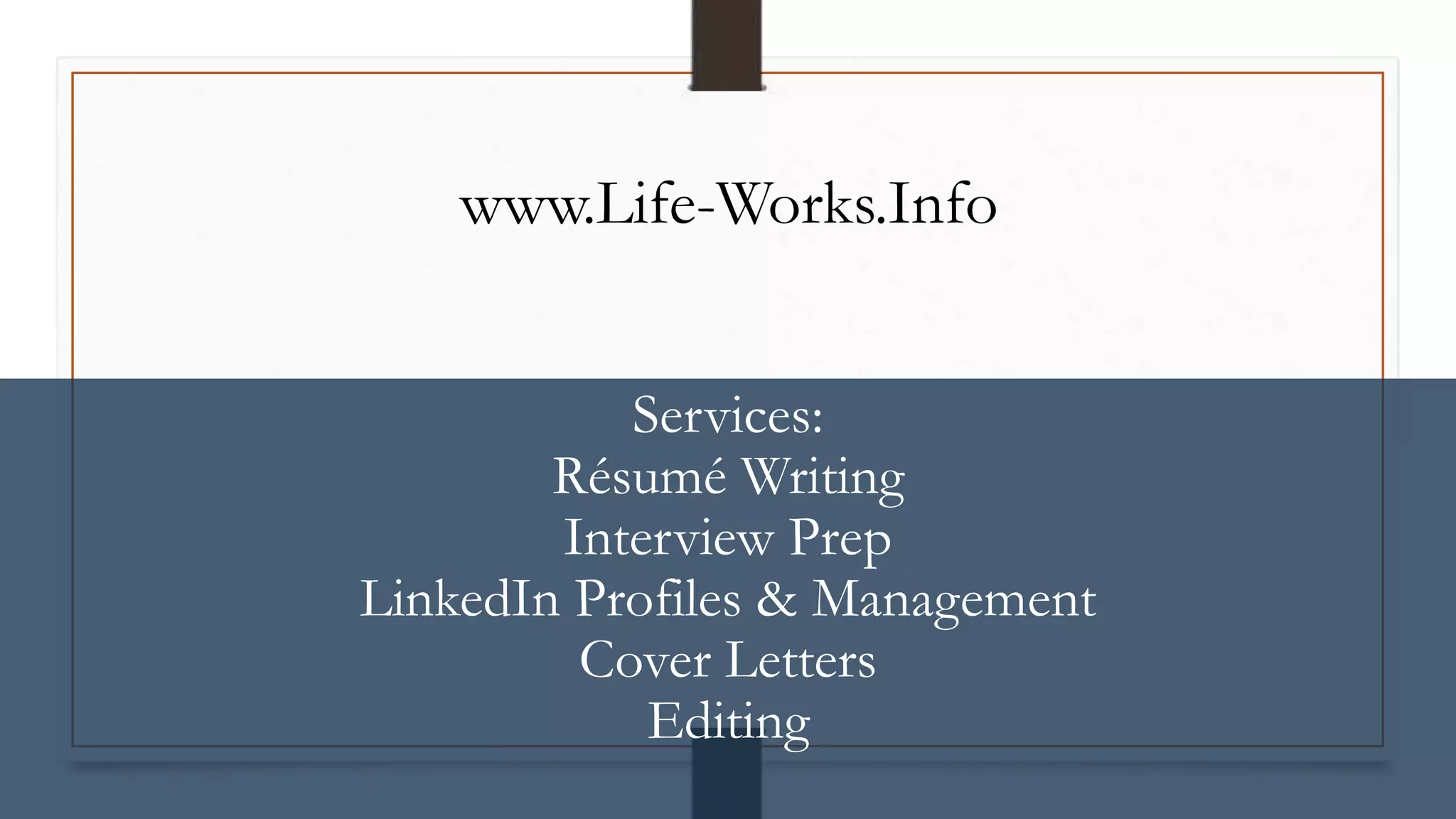 Services:
Résumé Writing
Interview Prep
LinkedIn Profiles & Management
Cover Letters
Editing
www.Life-Works.Info
 