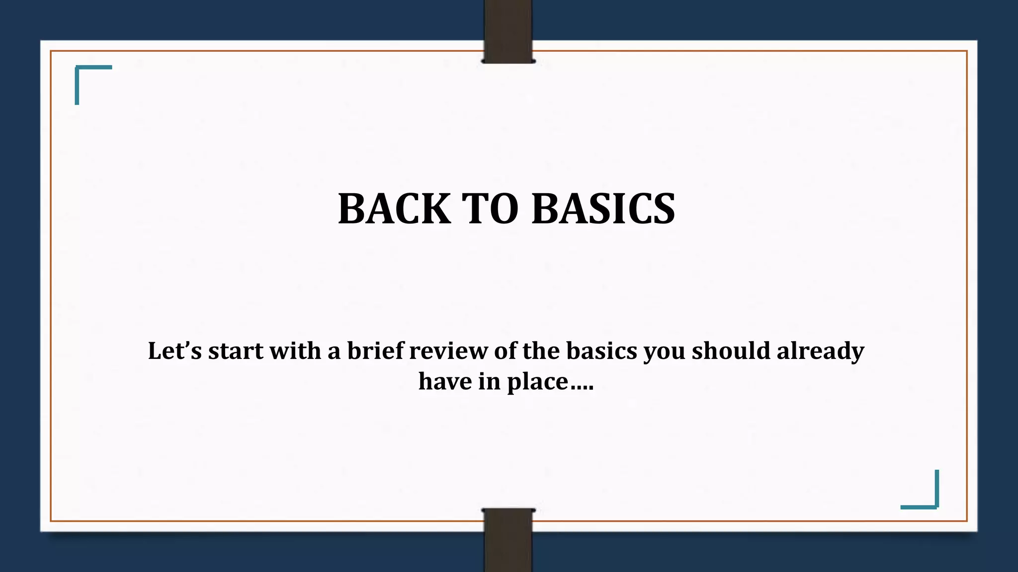 BACK TO BASICS
Let’s start with a brief review of the basics you should already
have in place….
 
