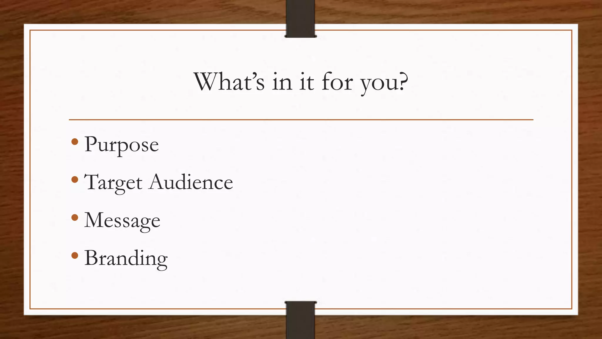 What’s in it for you?
• Purpose
• Target Audience
• Message
• Branding
 