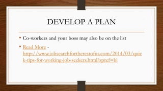 DEVELOP A PLAN
• Co-workers and your boss may also be on the list
• Read More -
http://www.jobsearchfortherestofus.com/2014/03/quic
k-tips-for-working-job-seekers.html?spref=bl
 