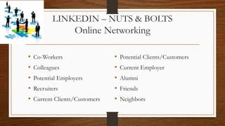 LINKEDIN – NUTS & BOLTS
Online Networking
• Co-Workers
• Colleagues
• Potential Employers
• Recruiters
• Current Clients/Customers
• Potential Clients/Customers
• Current Employer
• Alumni
• Friends
• Neighbors
 