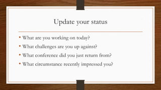 Update your status
• What are you working on today?
• What challenges are you up against?
• What conference did you just return from?
• What circumstance recently impressed you?
 