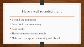 Have a well rounded life…
• Beyond the computer!
• Be active in the community
• Read books
• Share comments about a movie
• Make sure you appear interesting and likeable
 