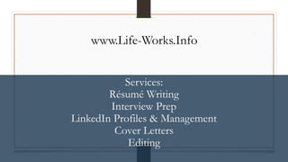 Services:
Résumé Writing
Interview Prep
LinkedIn Profiles & Management
Cover Letters
Editing
www.Life-Works.Info
 