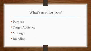 What’s in it for you?
• Purpose
• Target Audience
• Message
• Branding
 