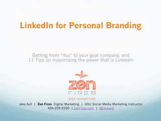 LinkedIn for Personal Branding


      Getting from “You” to your goal company, and
     11 Tips on maximizing the power that is LinkedIn




Jake Aull | Zen Fires Digital Marketing | GSU Social Media Marketing Instructor
                   404.259.5550 | ZenFires.com | @jakeaull
 