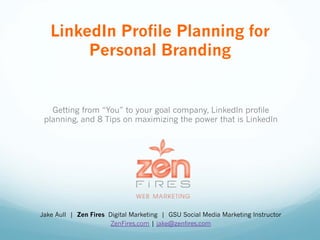 Getting from “You” to your goal company, LinkedIn profile
planning, and 8 Tips on maximizing the power that is LinkedIn
Jake Aull | Zen Fires Digital Marketing | GSU Social Media Marketing Instructor
ZenFires.com | jake@zenfires.com
LinkedIn Profile Planning for
Personal Branding
 