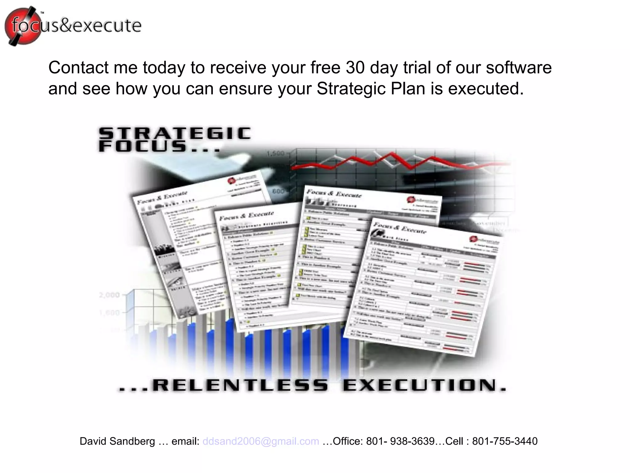 Contact me today to receive your free 30 day trial of our software and see how you can ensure your Strategic Plan is executed.  David Sandberg … email:  [email_address]   …Office: 801- 938-3639…Cell : 801-755-3440  