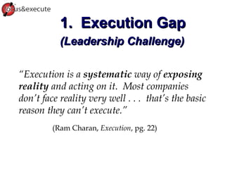 “ Execution is a  systematic  way of  exposing reality  and acting on it.  Most companies don’t face reality very well . . .  that’s the basic reason they can’t execute.”   (Ram Charan,  Execution , pg. 22)  1.  Execution Gap (Leadership Challenge) ‏ 