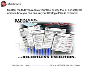 Contact me today to receive your free 30 day trial of our software and see how you can ensure your Strategic Plan is executed.  David Sandberg … email:  [email_address]   …Office: 801- 938-3639…Cell : 801-755-3440  