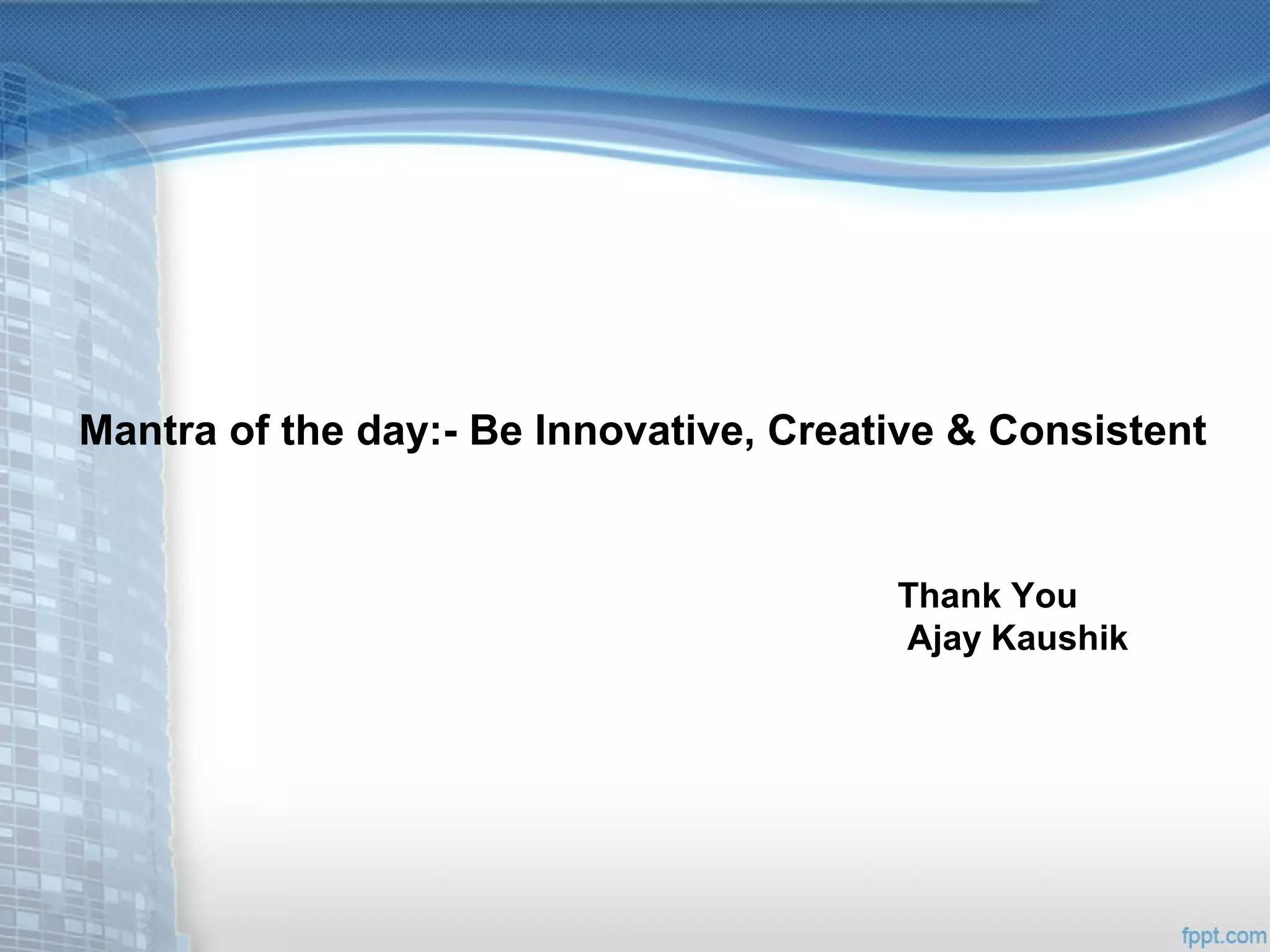 Mantra of the day:- Be Innovative, Creative & Consistent
Thank You
Ajay Kaushik
 