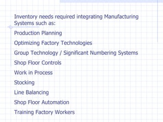 Inventory needs required integrating Manufacturing Systems such as: Production Planning Optimizing Factory Technologies  Group Technology / Significant Numbering Systems Shop Floor Controls Work in Process Stocking Line Balancing Shop Floor Automation Training Factory Workers 