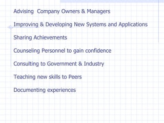 Advising  Company Owners & Managers Improving & Developing New Systems and Applications Sharing Achievements Counseling Personnel to gain confidence Consulting to Government & Industry Teaching new skills to Peers Documenting experiences 