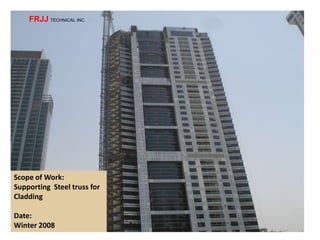 Scope of Work:
Supporting Steel truss for
Cladding
Date:
Winter 2008
FRJJ TECHNICAL INC.
 