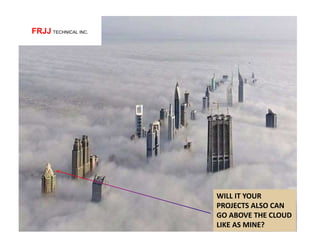 WILL IT YOUR
PROJECTS ALSO CAN
GO ABOVE THE CLOUD
LIKE AS MINE?
FRJJ TECHNICAL INC.
 