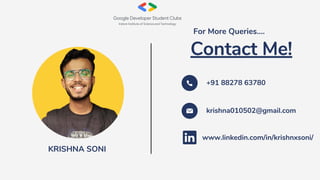 Contact Me!
+91 88278 63780
krishna010502@gmail.com
www.linkedin.com/in/krishnxsoni/
KRISHNA SONI
For More Queries....
 