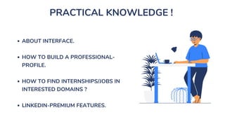 PRACTICAL KNOWLEDGE !
ABOUT INTERFACE.
HOW TO BUILD A PROFESSIONAL-
PROFILE.
HOW TO FIND INTERNSHIPS/JOBS IN
INTERESTED DOMAINS ?
LINKEDIN-PREMIUM FEATURES.
 