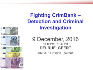 Fighting CrimBank –
Detection and Criminal
Investigation
9 December, 2016
10.40 PM – 11.40 PM
DELRUE GEERT
AML/CFT Expert - Author
 