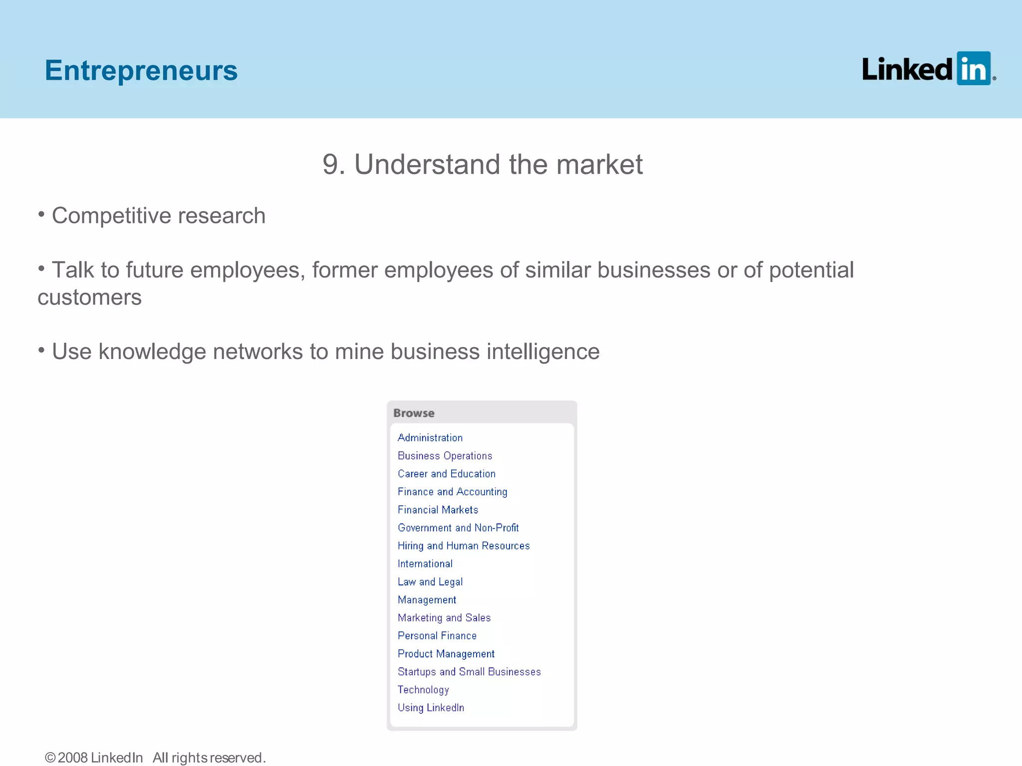 9. Understand the market
• Competitive research
• Talk to future employees, former employees of similar businesses or of potential
customers
• Use knowledge networks to mine business intelligence
Entrepreneurs
© 2008 LinkedIn All rightsreserved.
 