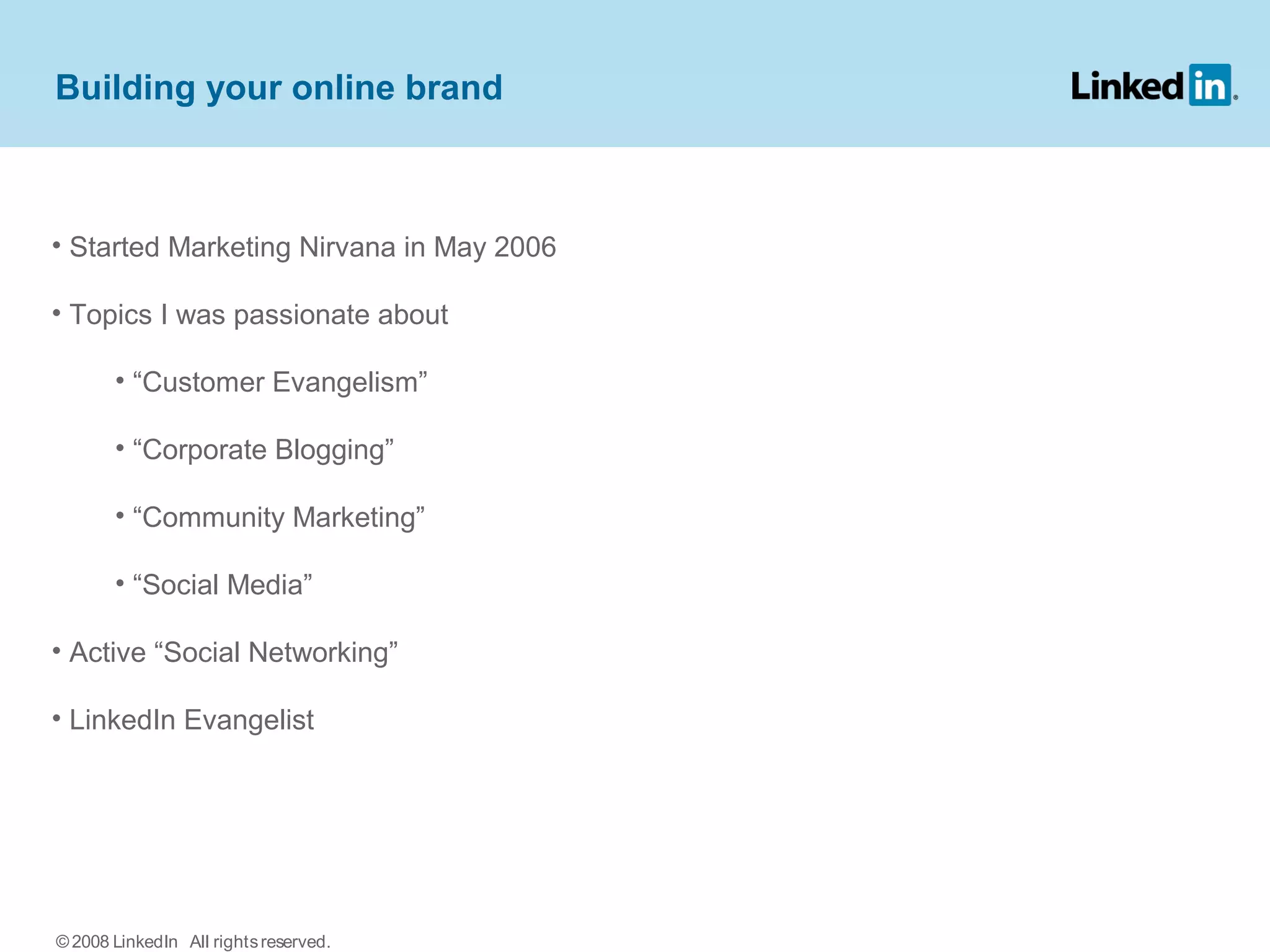 • Started Marketing Nirvana in May 2006
• Topics I was passionate about
• “Customer Evangelism”
• “Corporate Blogging”
• “Community Marketing”
• “Social Media”
• Active “Social Networking”
• LinkedIn Evangelist
Building your online brand
© 2008 LinkedIn All rightsreserved.
 