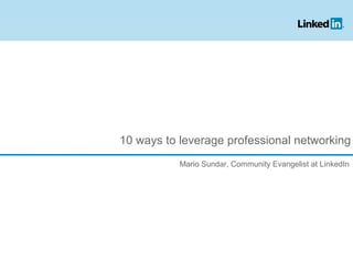 10 ways to leverage professional networking
Mario Sundar, Community Evangelist at LinkedIn
 