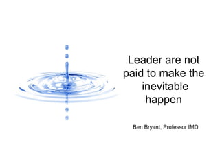 Leader are not paid to make the  inevitable happen Ben Bryant, Professor IMD 