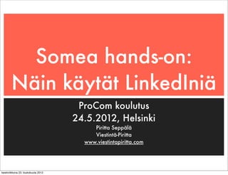 Somea hands-on:
       Näin käytät LinkedIniä
                                     ProCom koulutus
                                    24.5.2012, Helsinki
                                         Piritta Seppälä
                                         Viestintä-Piritta
                                      www.viestintapiritta.com




keskiviikkona 23. toukokuuta 2012
 
