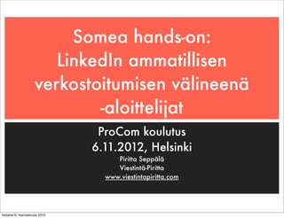 Somea hands-on:
                        LinkedIn ammatillisen
                     verkostoitumisen välineenä
                             -aloittelijat
                                 ProCom koulutus
                                6.11.2012, Helsinki
                                     Piritta Seppälä
                                     Viestintä-Piritta
                                  www.viestintapiritta.com




tiistaina 6. marraskuuta 2012
 