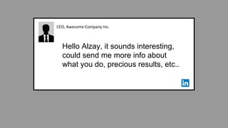 CEO, Awesome Company Inc.
Hello Alzay, it sounds interesting,
could send me more info about
what you do, precious results, etc..
 
