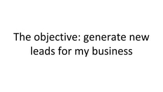 The objective: generate new
leads for my business
 