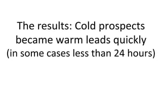 The results: Cold prospects
became warm leads quickly
(in some cases less than 24 hours)
 