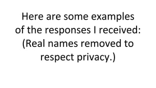 Here are some examples
of the responses I received:
(Real names removed to
respect privacy.)
 