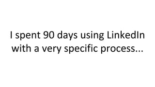 I spent 90 days using LinkedIn
with a very specific process...
 